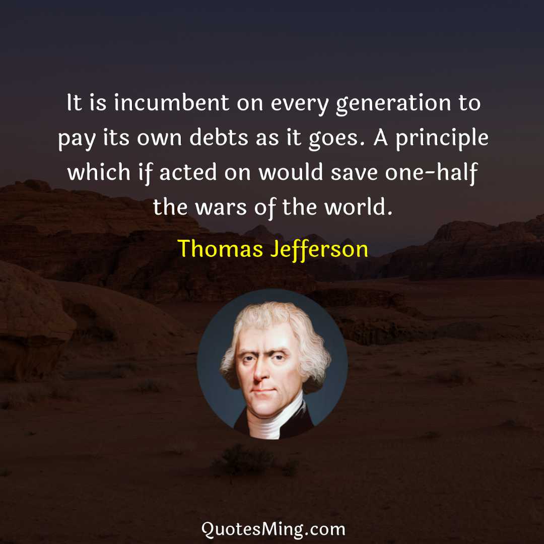 It is incumbent on every generation to pay its own