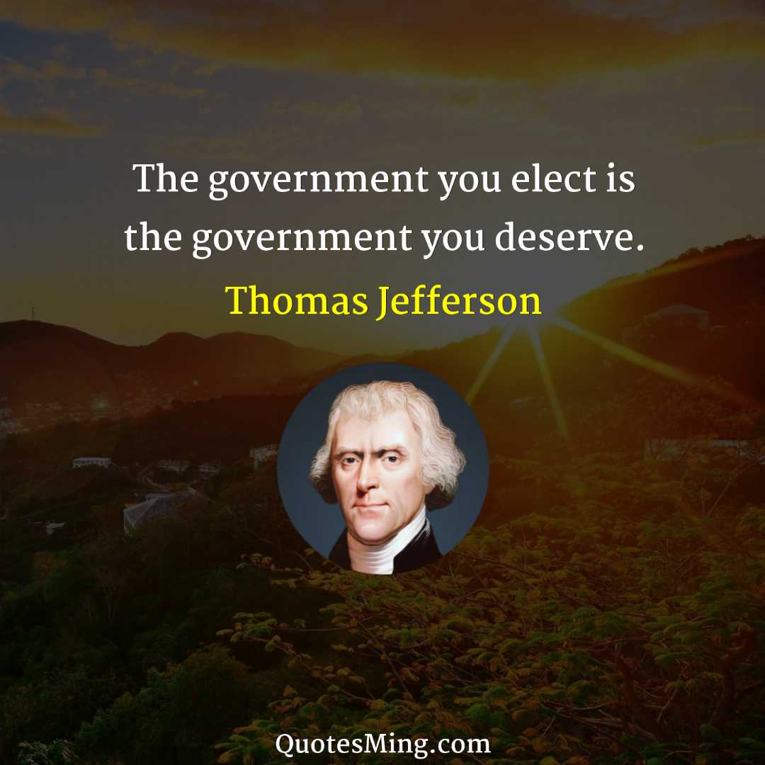 The government you elect is the government you deserve