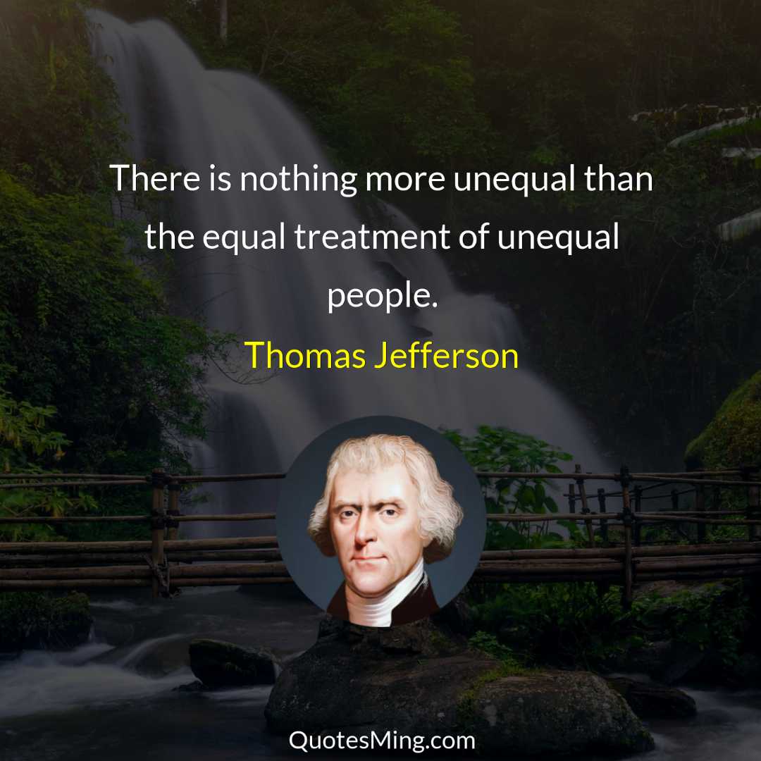 There is nothing more unequal than the equal treatment of