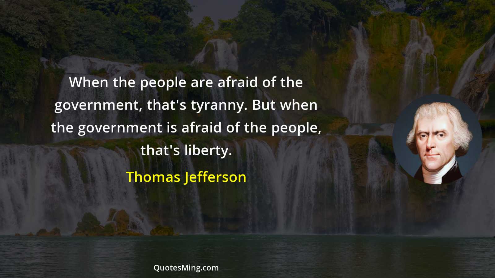 When the people are afraid of the government that's tyranny