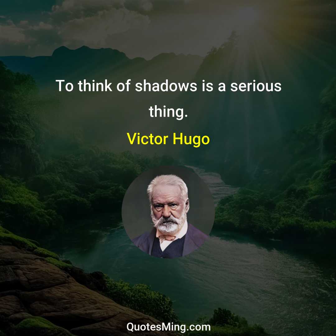 To think of shadows is a serious thing