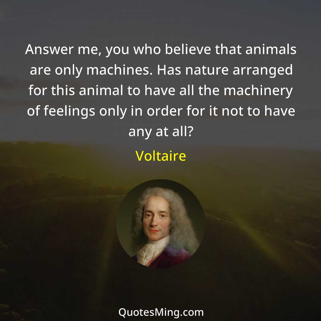 Answer me you who believe that animals are only machines