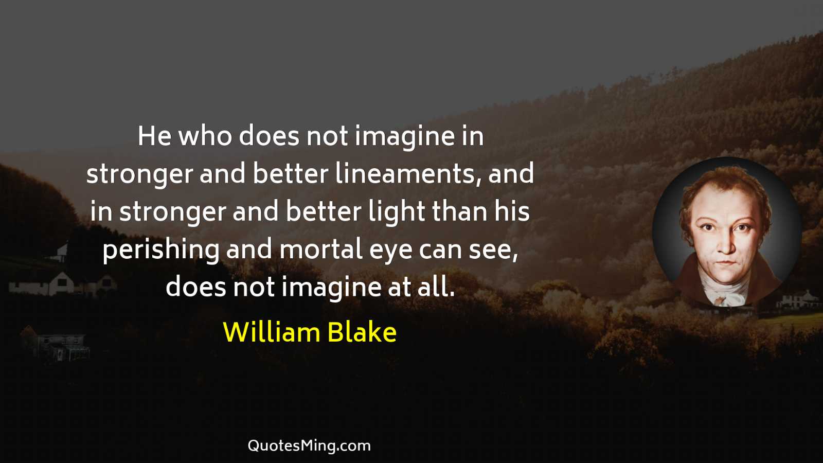 He who does not imagine in stronger and better lineaments