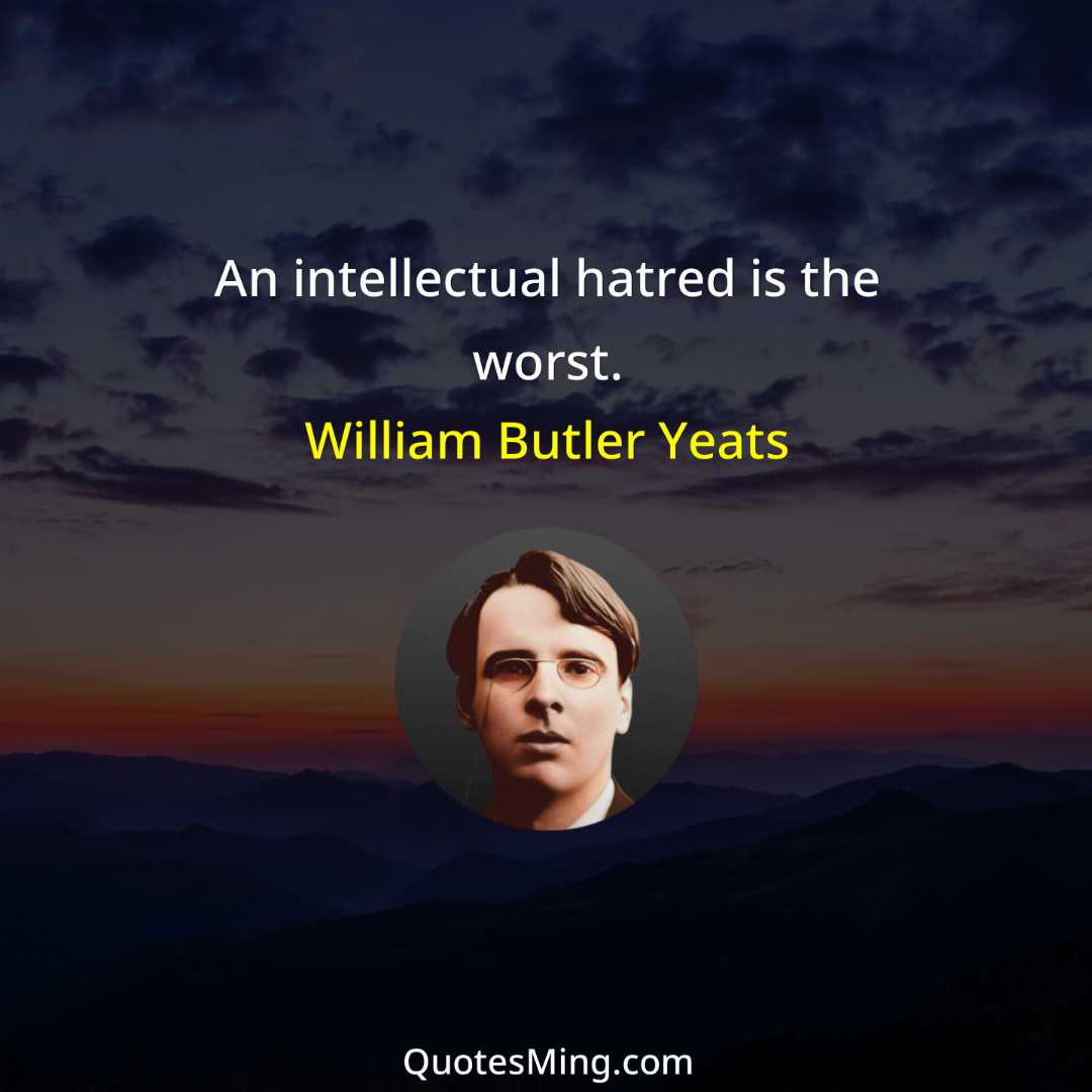 An intellectual hatred is the worst