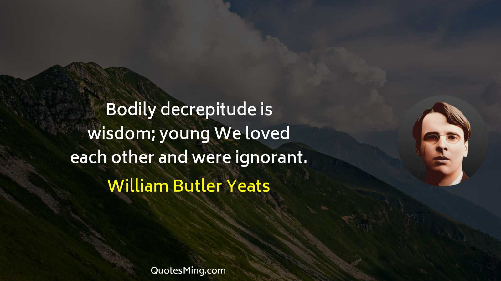 Bodily decrepitude is wisdom; young We loved each other and