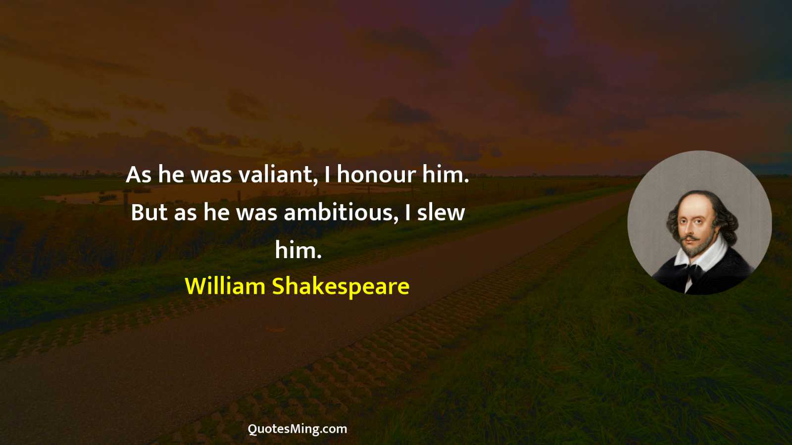 As he was valiant I honour him But as he