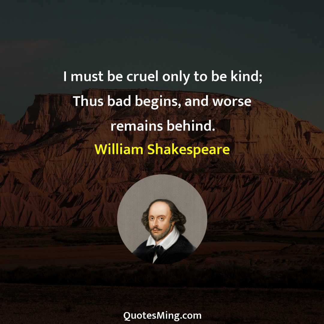 I must be cruel only to be kind; Thus bad